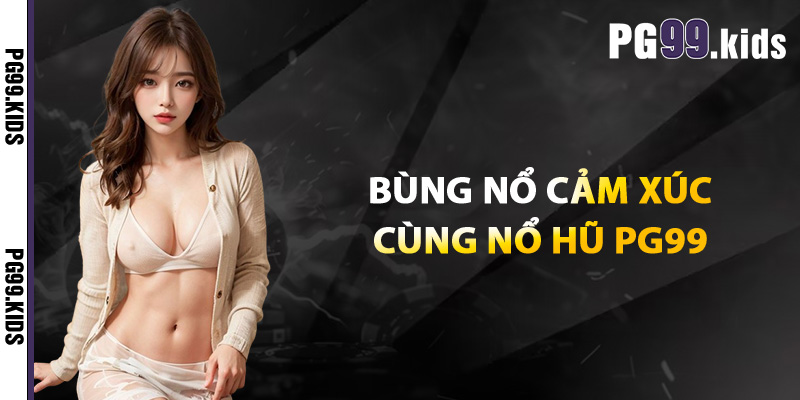Nổ Hũ PG99 Game Đỉnh Cao, Phần Thưởng Không Giới Hạn 2 Bùng nổ cảm xúc cùng nổ hũ PG99