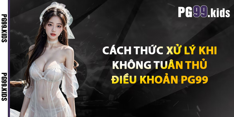 Điều Khoản PG99 - Hiểu Rõ Điều Khoản Trước Khi Bắt Đầu 2 Cách thức xử lý khi không tuân thủ điều khoản PG99