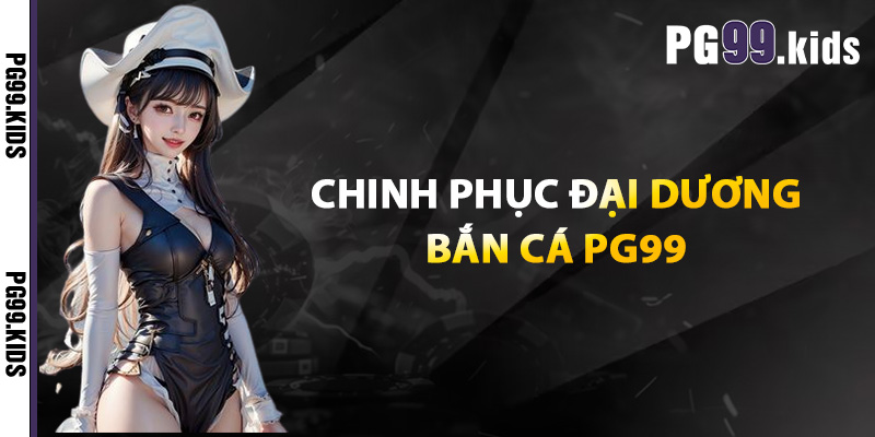 Khám Phá Bắn Cá PG99 Bắn Là Trúng, Thưởng Là Khủng 3 Chinh phục đại dương bắn cá PG99