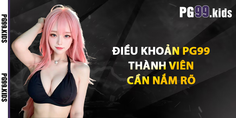 Điều Khoản PG99 - Hiểu Rõ Điều Khoản Trước Khi Bắt Đầu 1 Điều khoản PG99 thành viên cần nắm rõ